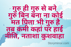 गुरु ही गुरु से बने 
गुरु बिन बना ना कोई
मत पिता भी गुरु है
तब कमी कहां पर हाई 
नीति, नताशा कुशवाहा 