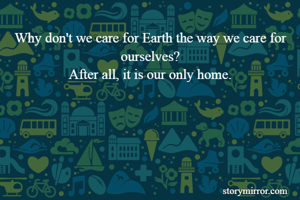 Why don't we care for Earth the way we care for ourselves?
After all, it is our only home.
