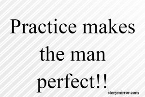 Practice makes the man perfect!!