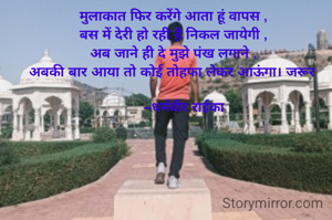 मुलाकात फिर करेंगे आता हूं वापस ,
बस में देरी हो रही है निकल जायेगी ,
अब जाने ही दे मुझे पंख लगाने ,
अबकी बार आया तो कोई तोहफा लेकर आऊंगा। जरूर 

      –धर्मवीर राईका 