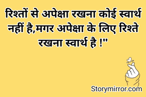 रिश्तों से अपेक्षा रखना कोई स्वार्थ नहीं है,मगर अपेक्षा के लिए रिश्ते रखना स्वार्थ है !"
