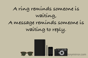 A ring reminds someone is waiting,
A message reminds someone is waiting to reply.