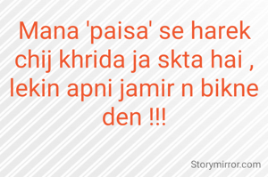 Mana 'paisa' se harek chij khrida ja skta hai ,
lekin apni jamir n bikne den !!!
