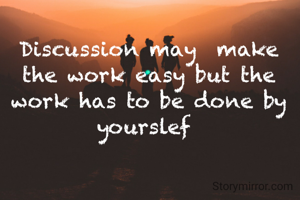 Discussion may  make the work easy but the work has to be done by yourslef 