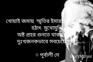 খোয়াই জমায়, স্মৃতির ইমারত, ভগ্ন মনে হঠাৎ  মুখোমুখি,
অষ্ট প্রহর গুনতে থাকা, তুমি , দুঃখজনকভাবে সবচেয়ে সুখী।

© পূর্বালী দে