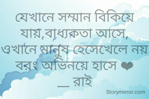 যেখানে সম্মান বিকিয়ে যায়,বাধ্যকতা আসে,
ওখানে মানুষ হেসেখেলে নয় বরং অভিনয়ে হাসে ❤️
__ রাই