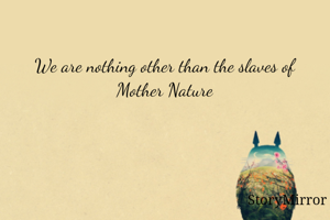 We are nothing other than the slaves of Mother Nature