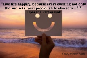 "Live life happily, because every evening not only the sun sets, your precious life also sets... !!"
- Upasana Pattanayak.