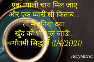 एक प्याली चाय मिल जाए
और एक प्यारी सी किताब....
तो मै दुनिया क्या,
खुँद को भी भुल जाऊँ....
©®गौतमी सिद्धार्थ (1/4/2021)