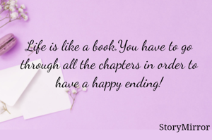 Life is like a book.You have to go through all the chapters in order to have a happy ending!