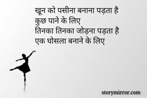 खून को पसीना बनाना पड़ता है
कुछ पाने के लिए
तिनका तिनका जोड़ना पड़ता है
एक घोसला बनाने के लिए 