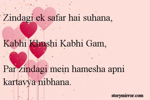 Zindagi ek safar hai suhana,

Kabhi Khushi Kabhi Gam,

Par zindagi mein hamesha apni kartavya nibhana.

-Atish-