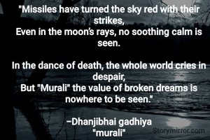 "Missiles have turned the sky red with their strikes,
Even in the moon’s rays, no soothing calm is seen.

In the dance of death, the whole world cries in despair,
But "Murali" the value of broken dreams is nowhere to be seen."

-Dhanjibhai gadhiya
"murali"