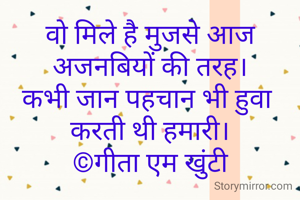वो मिले है मुजसे आज अजनबियों की तरह।
कभी जान पहचान भी हुवा 
करती थी हमारी।
©गीता एम खुंटी