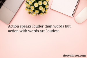 Action speaks louder than words but 
action with words are loudest
