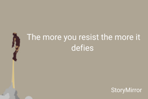 The more you resist the more it defies 
