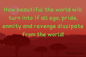 How beautiful the world will turn into if all ego, pride, enmity and revenge dissipate from the world!