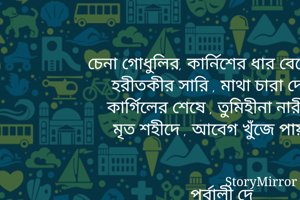       চেনা গোধুলির, কার্নিশের ধার বেয়ে,
         হরীতকীর সারি , মাথা চারা দেয়
         কার্গিলের শেষে , তুমিহীনা নারী,
         মৃত শহীদে , আবেগ খুঁজে পায়।


          _পূর্বালী দে