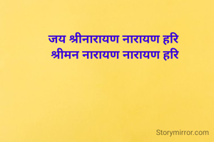 जय श्रीनारायण नारायण हरि 
श्रीमन नारायण नारायण हरि