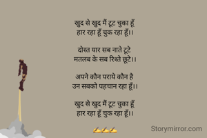 लास्ट अटेम्पट

खुद से खुद मैं टूट चुका हूँ 
हार रहा हूँ चुक रहा हूँ।।

दोस्त यार सब नाते टूटे 
मतलब के सब रिश्ते छूटे।।

अपने कौन पराये कौन है 
उन सबको पहचान रहा हूँ।।

खुद से खुद मैं टूट चुका हूँ 
हार रहा हूँ चुक रहा हूँ।।

✍️✍️✍️