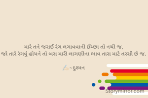 મારે તને જરાઈ રંગ લગાવવાની ઈચ્છા તો નથી જ,
જો તારે રંગવું હોયને તો બસ મારી લાગણીના ભાવ તારા માટે તરસી છે જ.

✍🏻~દુશ્મન