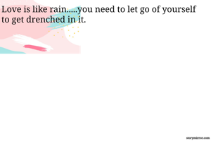 Love is like rain.....you need to let go of yourself to get drenched in it.