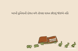 આખી દુનિયાની દોલત મળે તોપણ વાચન છોડવું જોઈએ નહિ