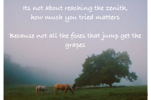 Its not about reaching the zenith,
how much you tried matters

Because not all the foxes that jump get the grapes