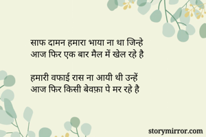 साफ दामन हमारा भाया ना था जिन्हे 
आज फिर एक बार मैल में खेल रहे है

हमारी वफाई रास ना आयी थी उन्हें
आज फिर किसी बेवफ़ा पे मर रहे है