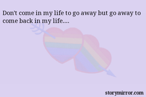 Don't come in my life to go away but go away to come back in my life....