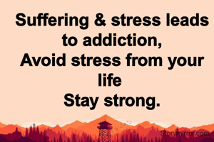 Suffering & stress leads to addiction,
Avoid stress from your life 
Stay strong.