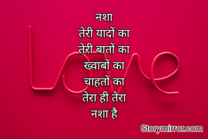 नशा
तेरी यादों का
तेरी बातों का
ख्वाबों का
चाहतों का
तेरा ही तेरा
नशा है