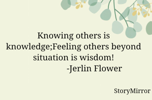Knowing others is knowledge;Feeling others beyond situation is wisdom!
                   -Jerlin Flower