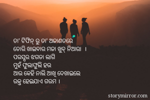 ତା' ଟିଫିନ୍ ରୁ ତା' ଅଜାଣତରେ
ଚୋରି ଖାଇବାର ମଜା ଖୁବ୍ ନିଆରା  ।
ପରସ୍ପର ଝଗଡା ଲାଗି 
ମୁହଁ ଫୁଲାଫୁଲି ହଉ
ଆଉ କେହି ନାଲି ଆଖି ଦେଖାଇଲେ
ରକ୍ତ ହେଇଯାଏ ଗରମ । 
