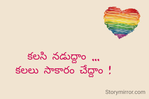 కలసి నడుద్దాం ...
కలలు సాకారం చేద్దాం !