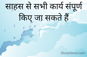 साहस से सभी कार्य संपूर्ण किए जा सकते हैं