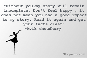 "Without you,my story will remain incomplete. Don't feel happy , it does not mean you had a good impact to my story. Read it again and get your facts clear"
-Avik choudhury 