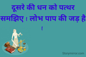 दूसरे की धन को पत्थर समझिए I लोभ पाप की जड़ है I 