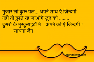 गुज़ार लो कुछ पल... अपने साथ ऐ ज़िन्दगी 
नही तो ढुढंते रह जाओगे खुद को ......,.
दुसरो के मुस्कुराहटों मे... अपने को ऐ ज़िन्दगी !
         साधना जैन 