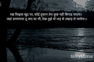रख विश्वास खुद पर, कोई तूफान तेरा कुछ नही बिगाड़ पाएगा।
जहां डगमगाया तू जरा सा भी, देख तुझे वो जड़ से उखाड़ ले जायेगा।।