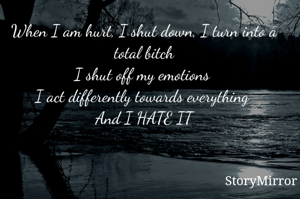 When I am hurt, I shut down, I turn into a total bitch
I shut off my emotions 
I act differently towards everything 
And I HATE IT