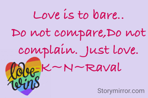 Love is to bare..
Do not compare,Do not complain.  Just love.
-K~N~Raval