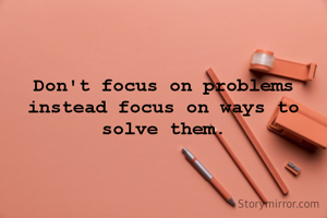 Don't focus on problems instead focus on ways to solve them.