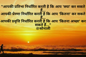 "आपकी प्रतिभा निर्धारित करती है कि आप 'क्या' कर सकते हैं...
आपकी प्रेरणा निर्धारित करती है कि आप 'कितना' कर सकते हैं...
आपकी प्रवृत्ति निर्धारित करती है कि आप 'कितना अच्छा' कर सकते हैं..."
@सोनाली

