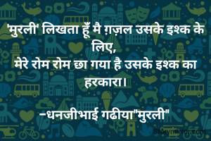 

'मुरली' लिखता हूंँ मै ग़ज़ल उसके इश्क के लिए, 
मेरे रोम रोम छा गया है उसके इश्क का हरकारा।

-धनजीभाई गढीया"मुरली" 