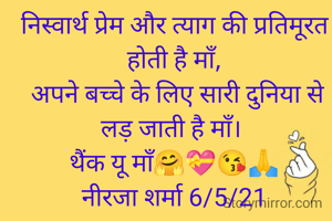 निस्वार्थ प्रेम और त्याग की प्रतिमूरत होती है माँ,
 अपने बच्चे के लिए सारी दुनिया से लड़ जाती है माँ। 
थैंक यू माँ🤗💝😘🙏
नीरजा शर्मा 6/5/21