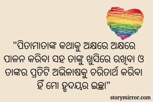 "ପିତାମାତାଙ୍କ କଥାକୁ ଅକ୍ଷରେ ଅକ୍ଷରେ ପାଳନ କରିବା ସହ ତାଙ୍କୁ ଖୁସିରେ ରଖିବା ଓ ତାଙ୍କର ପ୍ରତିଟି ଅଭିଳାଷକୁ ଚରିତାର୍ଥ କରିବା ହିଁ ମୋ ହୃଦୟର ଇଚ୍ଛା"