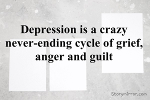 Depression is a crazy never-ending cycle of grief, anger and guilt