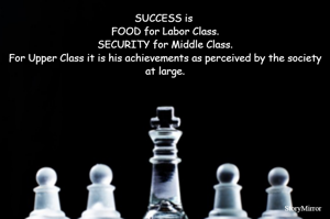 SUCCESS is 
FOOD for Labor Class.
SECURITY for Middle Class.
For Upper Class it is his achievements as perceived by the society at large.