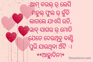 ଆମ୍ ବଉଲ୍ ର୍ ଲେସି
ମହୁଲ୍ ଫୁଲ ର୍ କୁଁଚି
ଲାଗଲେ ଯାଏସି ରଚି,
ଭାବ୍ ସାଗର ର୍ ମୋତି
ଯେତେ ଦେଉଥିବୁ ବାଣ୍ଟି
ପୁରି ଯାଉଥିବା ଅଁଟି ା
**ଆହ୍ଲାଦିନୀ*